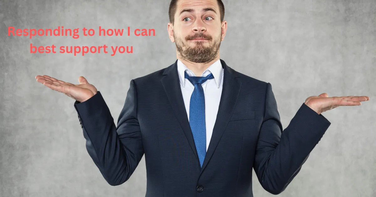 Responding to how I can best support you